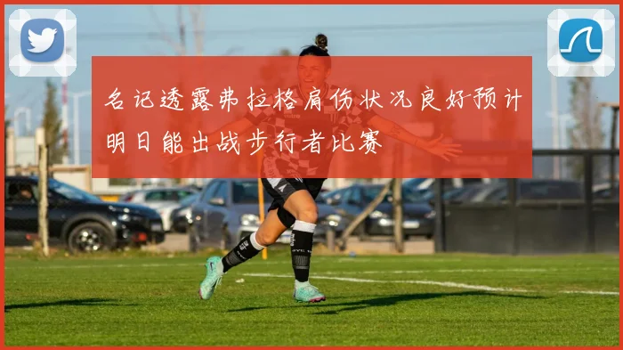 名记透露弗拉格肩伤状况良好预计明日能出战步行者比赛