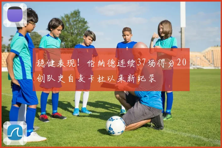 稳健表现！伦纳德连续37场得分20创队史自麦卡杜以来新纪录