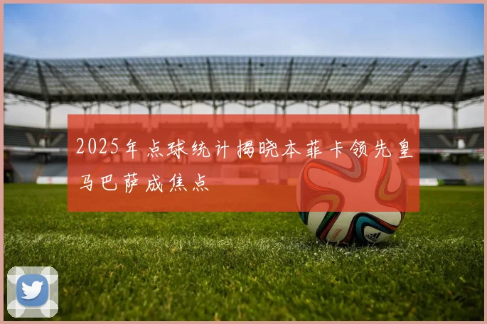 2025年点球统计揭晓本菲卡领先皇马巴萨成焦点