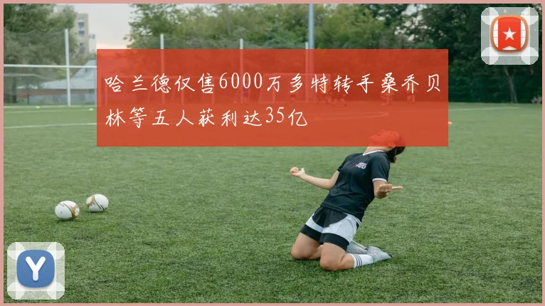 哈兰德仅售6000万多特转手桑乔贝林等五人获利达35亿