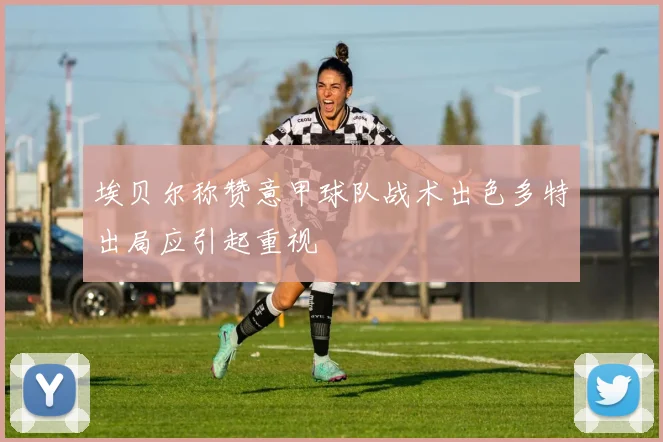 埃贝尔称赞意甲球队战术出色多特出局应引起重视
