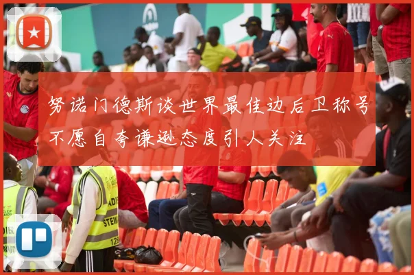 努诺门德斯谈世界最佳边后卫称号不愿自夸谦逊态度引人关注