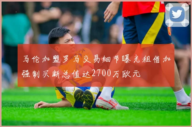 马伦加盟罗马交易细节曝光租借加强制买断总值达2700万欧元