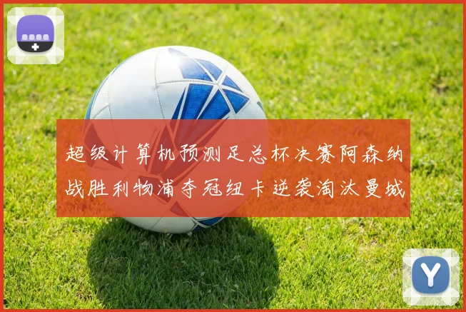 超级计算机预测足总杯决赛阿森纳战胜利物浦夺冠纽卡逆袭淘汰曼城