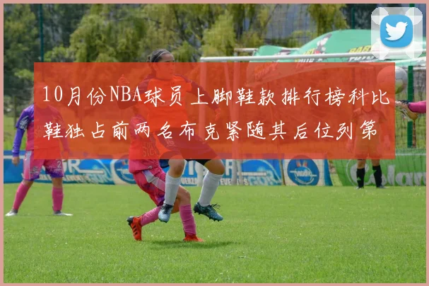 10月份NBA球员上脚鞋款排行榜科比鞋独占前两名布克紧随其后位列第四
