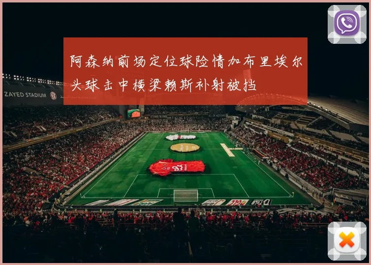 阿森纳前场定位球险情加布里埃尔头球击中横梁赖斯补射被挡