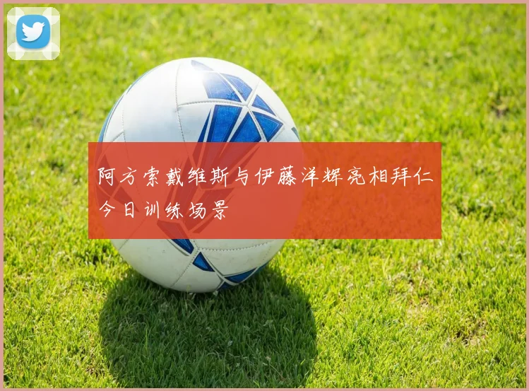 阿方索戴维斯与伊藤洋辉亮相拜仁今日训练场景