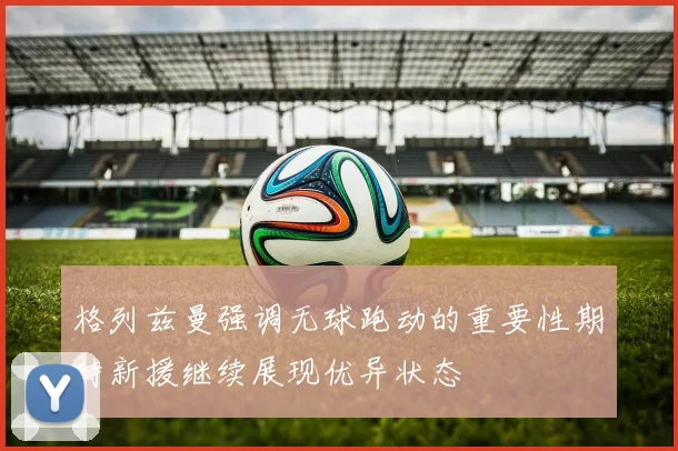 格列兹曼强调无球跑动的重要性期待新援继续展现优异状态