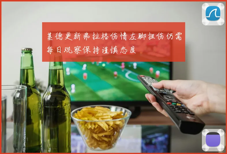 基德更新弗拉格伤情左脚扭伤仍需每日观察保持谨慎态度