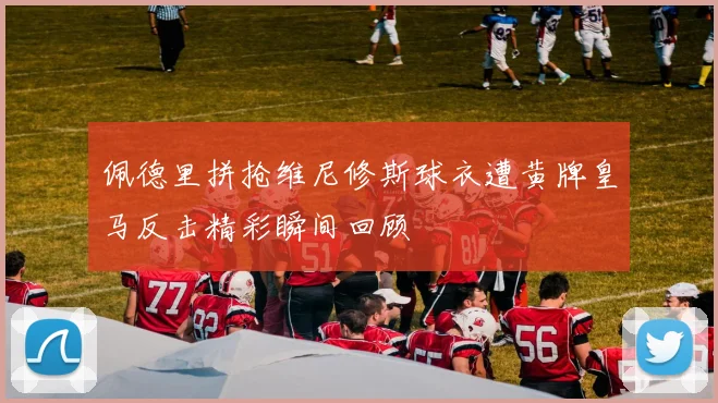 佩德里拼抢维尼修斯球衣遭黄牌皇马反击精彩瞬间回顾