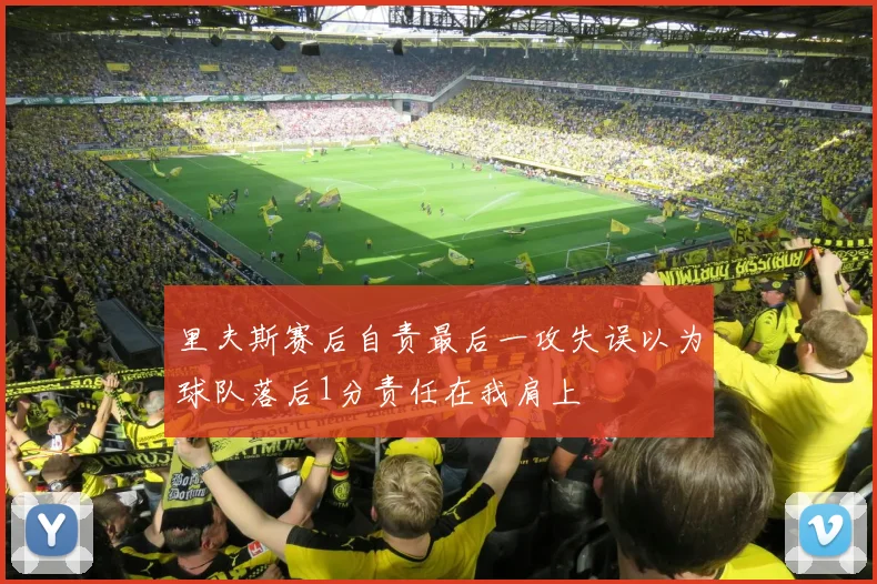 里夫斯赛后自责最后一攻失误以为球队落后1分责任在我肩上
