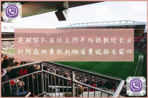 英超球队历任主帅平均执教时长分析阿森纳曼联利物浦曼城排名前四