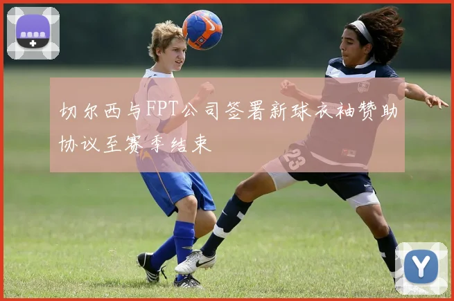 切尔西与FPT公司签署新球衣袖赞助协议至赛季结束