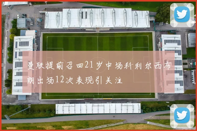 曼联提前召回21岁中场科利尔西布朗出场12次表现引关注