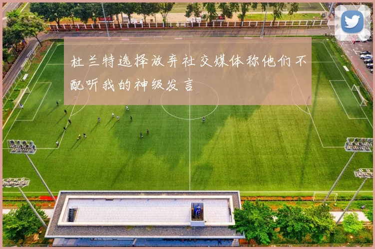 杜兰特选择放弃社交媒体称他们不配听我的神级发言