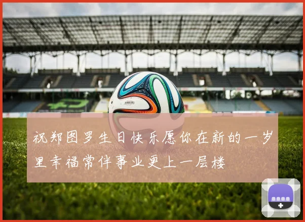 祝郑图罗生日快乐愿你在新的一岁里幸福常伴事业更上一层楼