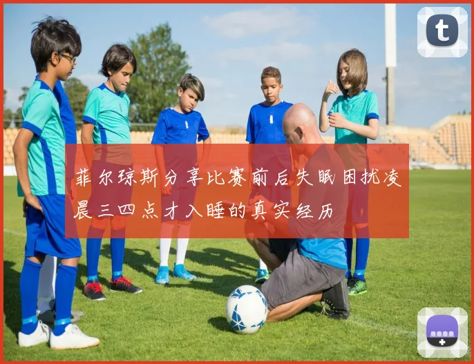 菲尔琼斯分享比赛前后失眠困扰凌晨三四点才入睡的真实经历