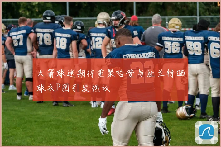 火箭球迷期待重聚哈登与杜兰特晒球衣P图引发热议