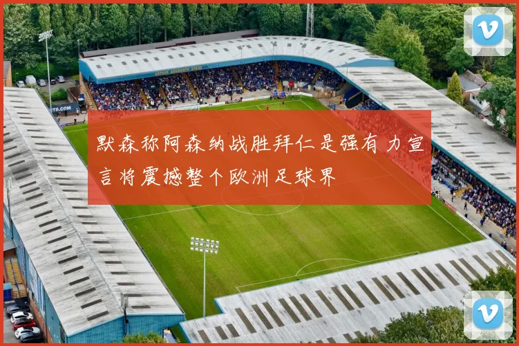 默森称阿森纳战胜拜仁是强有力宣言将震撼整个欧洲足球界