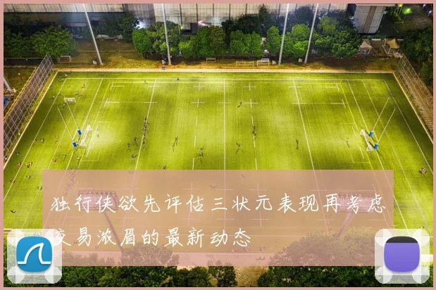 独行侠欲先评估三状元表现再考虑交易浓眉的最新动态