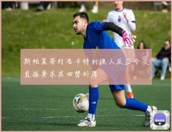 斯帕莱蒂对洛卡特利换人反应冷淡直接要求其回替补席