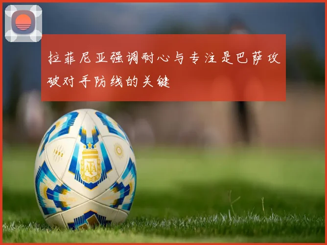 拉菲尼亚强调耐心与专注是巴萨攻破对手防线的关键