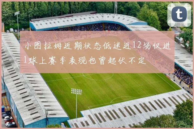 小图拉姆近期状态低迷近12场仅进1球上赛季表现也曾起伏不定