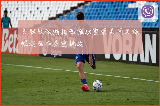 美职联依赖梅西推动繁荣美国足球崛起面临多重挑战