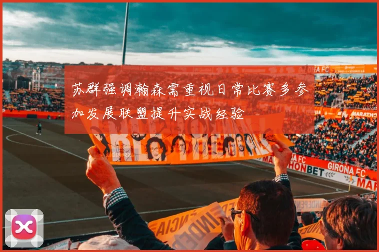 苏群强调瀚森需重视日常比赛多参加发展联盟提升实战经验