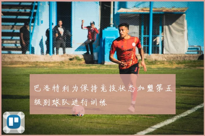 巴洛特利为保持竞技状态加盟第五级别球队进行训练