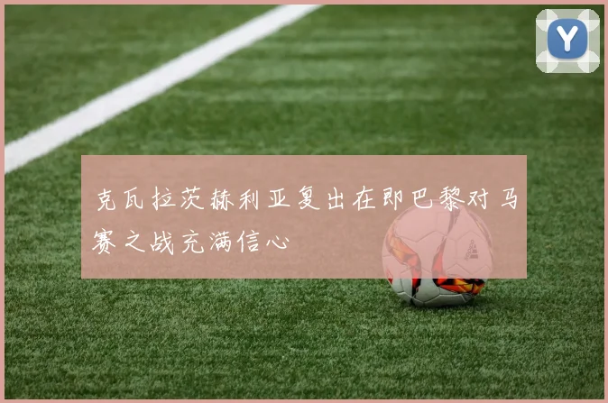 克瓦拉茨赫利亚复出在即巴黎对马赛之战充满信心