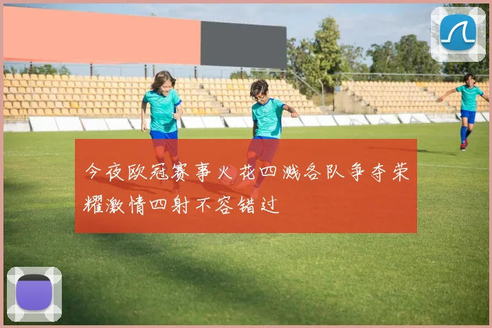 今夜欧冠赛事火花四溅各队争夺荣耀激情四射不容错过