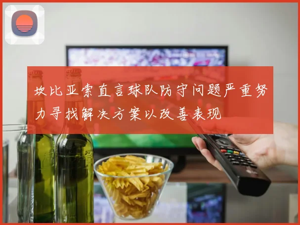 坎比亚索直言球队防守问题严重努力寻找解决方案以改善表现