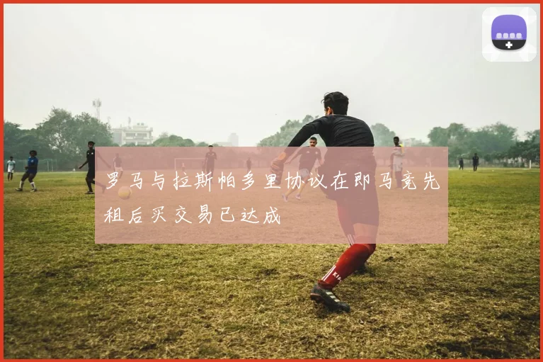 罗马与拉斯帕多里协议在即马竞先租后买交易已达成