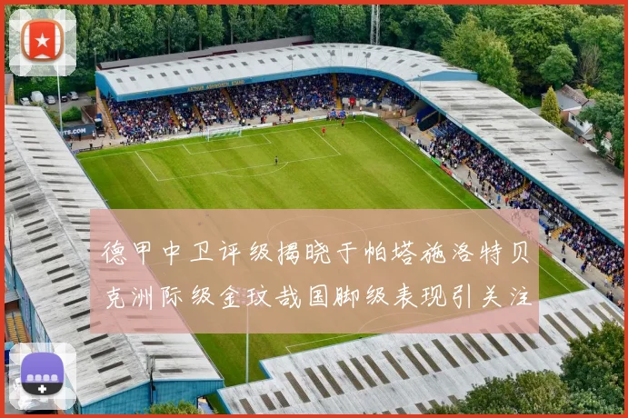 德甲中卫评级揭晓于帕塔施洛特贝克洲际级金玟哉国脚级表现引关注