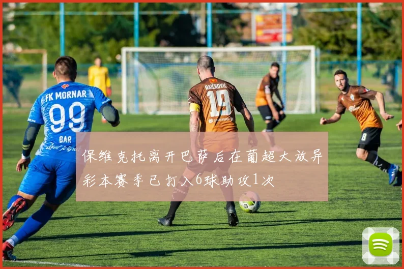 保维克托离开巴萨后在葡超大放异彩本赛季已打入6球助攻1次