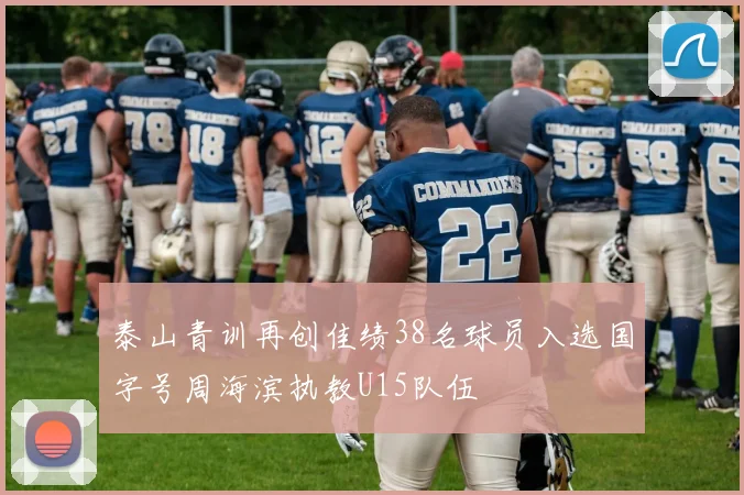 泰山青训再创佳绩38名球员入选国字号周海滨执教U15队伍