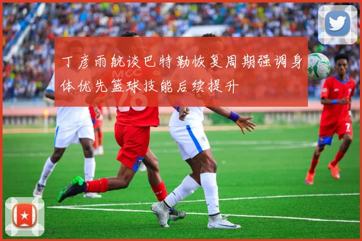 丁彦雨航谈巴特勒恢复周期强调身体优先篮球技能后续提升