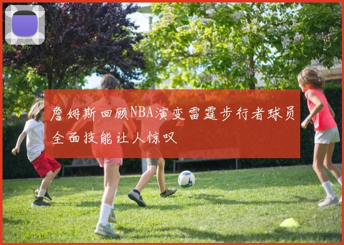 詹姆斯回顾NBA演变雷霆步行者球员全面技能让人惊叹