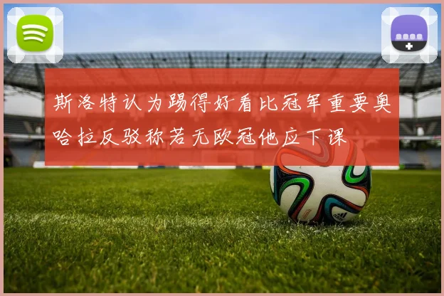 斯洛特认为踢得好看比冠军重要奥哈拉反驳称若无欧冠他应下课