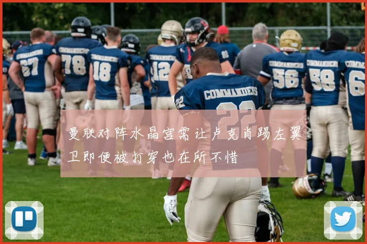 曼联对阵水晶宫需让卢克肖踢左翼卫即便被打穿也在所不惜