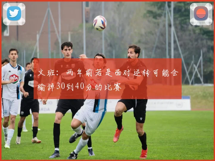 文班：两年前若是面对逆转可能会输掉30到40分的比赛