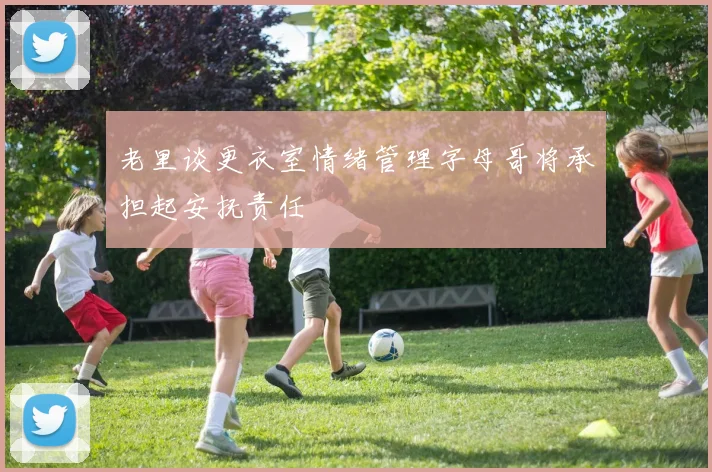 老里谈更衣室情绪管理字母哥将承担起安抚责任