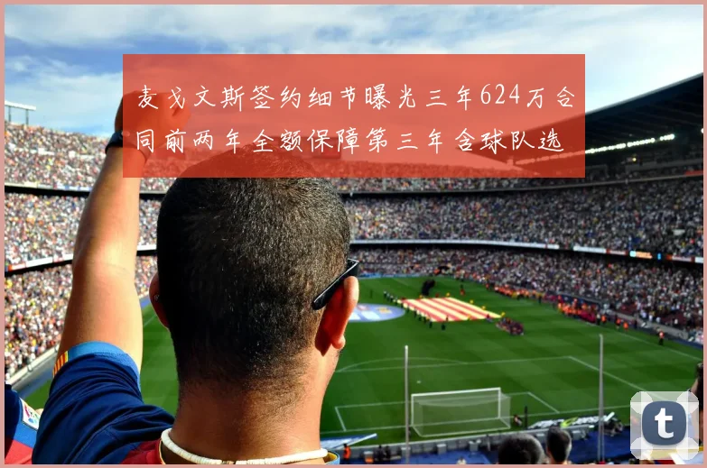 麦戈文斯签约细节曝光三年624万合同前两年全额保障第三年含球队选项