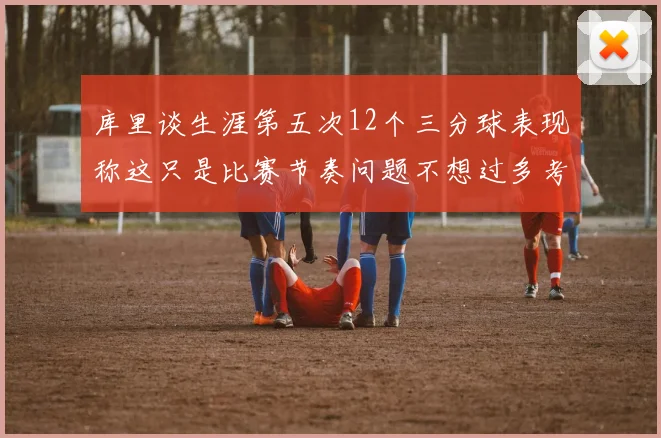 库里谈生涯第五次12个三分球表现称这只是比赛节奏问题不想过多考虑
