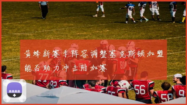 黄蜂新赛季阵容调整塞克斯顿加盟能否助力冲击附加赛