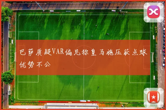 巴萨质疑VAR偏见称皇马施压获点球优势不公