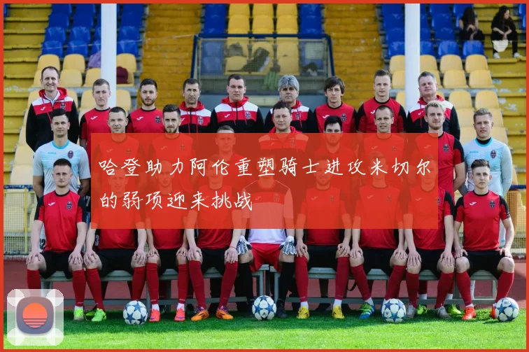哈登助力阿伦重塑骑士进攻米切尔的弱项迎来挑战