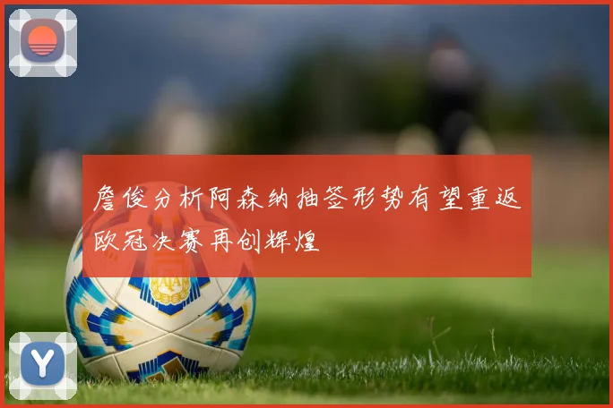 詹俊分析阿森纳抽签形势有望重返欧冠决赛再创辉煌