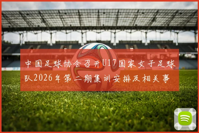 中国足球协会召开U17国家女子足球队2026年第二期集训安排及相关事项通知